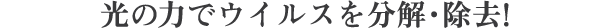 光の力でウイルスを分解・除去!