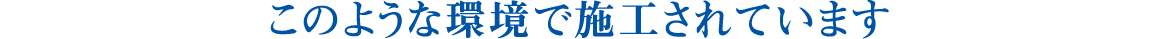 このような環境で施工されています
