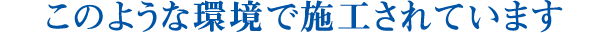 このような環境で施工されています