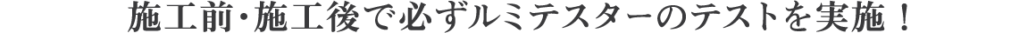 施工前・施工後で必ずルミテスターのテストを実施!